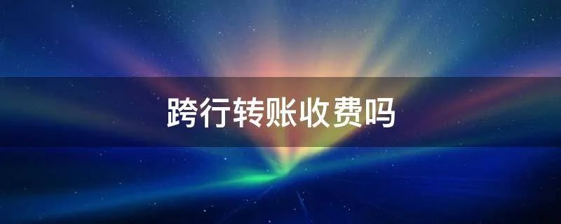 跨行转账收费吗