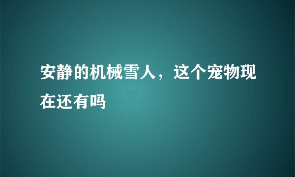安静的机械雪人，这个宠物现在还有吗