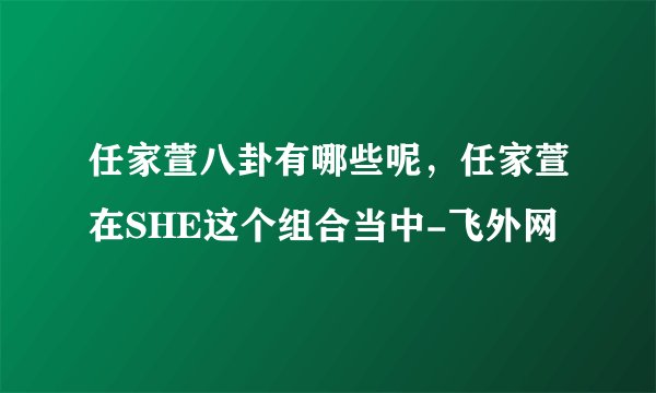 任家萱八卦有哪些呢,任家萱在SHE这个组合当中-飞外网