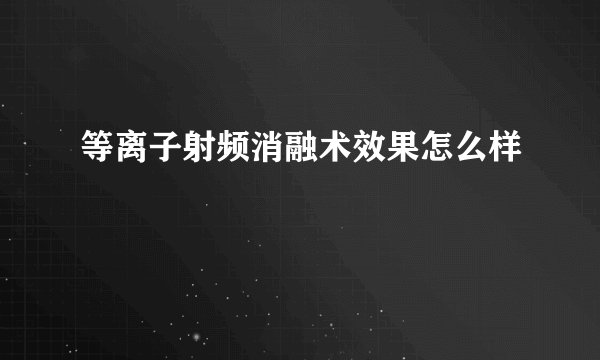 等离子射频消融术效果怎么样