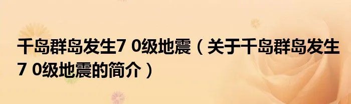 千岛群岛发生7 0级地震（关于千岛群岛发生7 0级地震的简介）