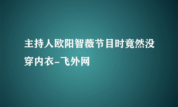 主持人欧阳智薇节目时竟然没穿内衣-飞外网