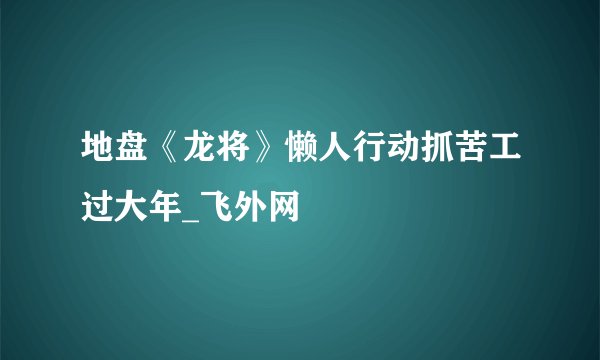 地盘《龙将》懒人行动抓苦工过大年_飞外网