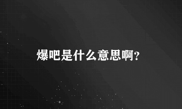 爆吧是什么意思啊？