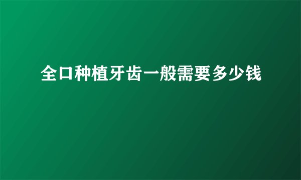 全口种植牙齿一般需要多少钱