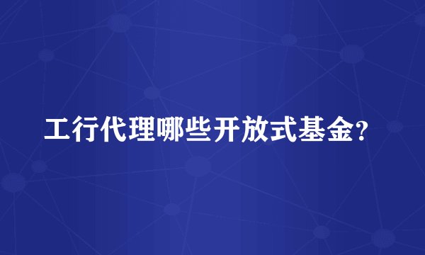 工行代理哪些开放式基金?