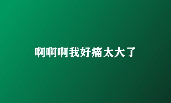 啊啊啊我好痛太大了