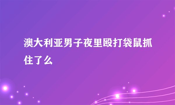 澳大利亚男子夜里殴打袋鼠抓住了么