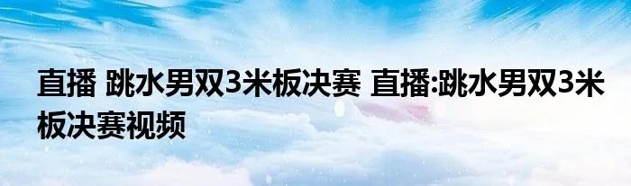 直播 跳水男双3米板决赛 直播:跳水男双3米板决赛视频