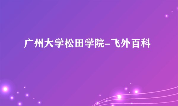 广州大学松田学院-飞外百科