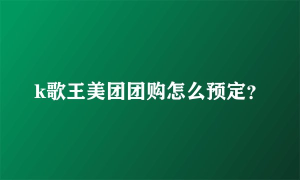k歌王美团团购怎么预定？