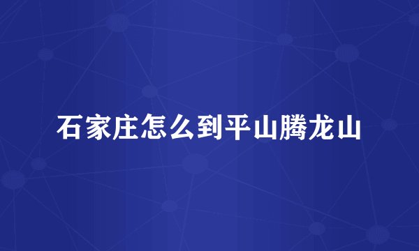 石家庄怎么到平山腾龙山