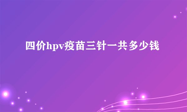 四价hpv疫苗三针一共多少钱