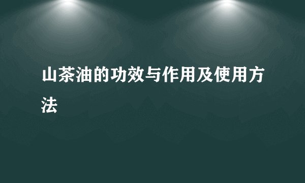 山茶油的功效与作用及使用方法