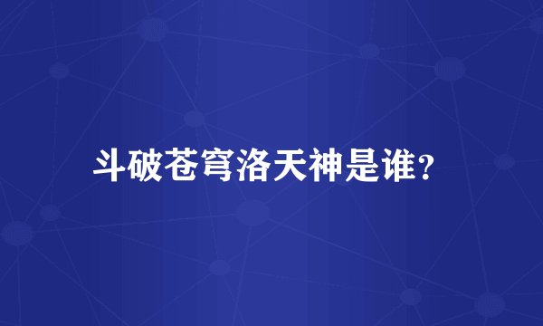 斗破苍穹洛天神是谁？
