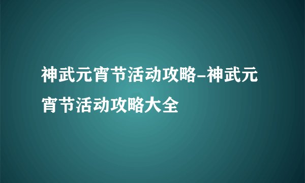神武元宵节活动攻略-神武元宵节活动攻略大全