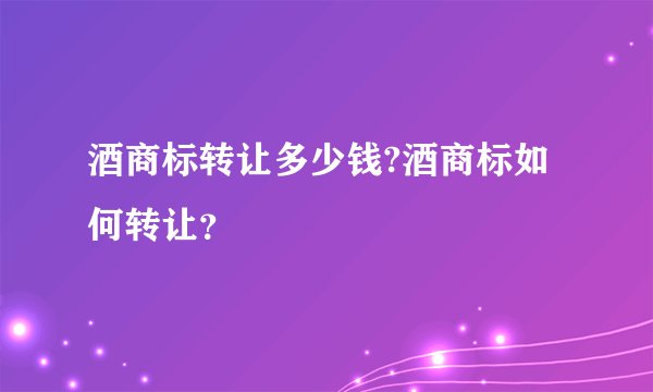 酒商标转让多少钱?酒商标如何转让？