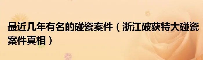 最近几年有名的碰瓷案件(浙江破获特大碰瓷案件真相)