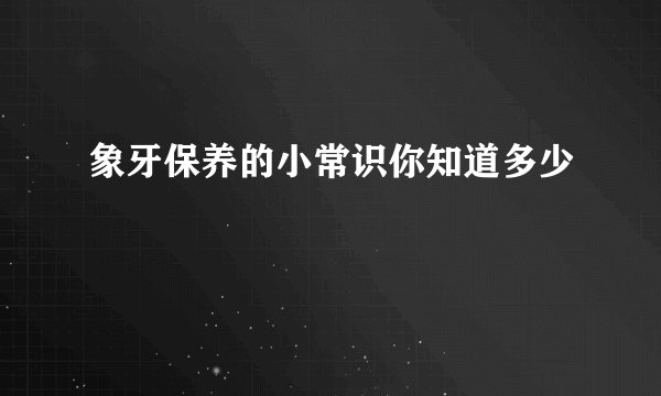 象牙保养的小常识你知道多少