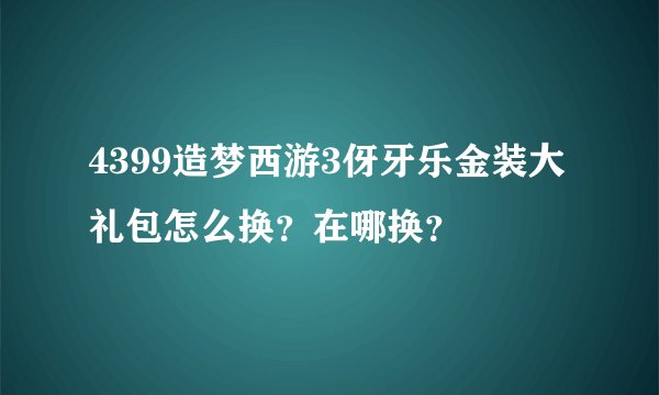 4399造梦西游3伢牙乐金装大礼包怎么换？在哪换？