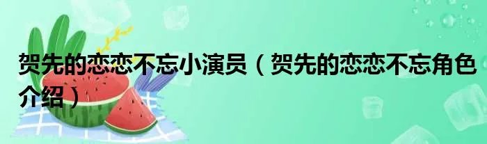 贺先的恋恋不忘小演员（贺先的恋恋不忘角色介绍）