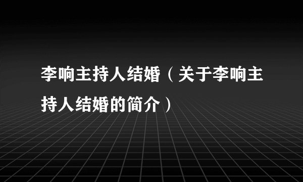 李响主持人结婚(关于李响主持人结婚的简介)