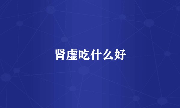 肾虚吃什么好
