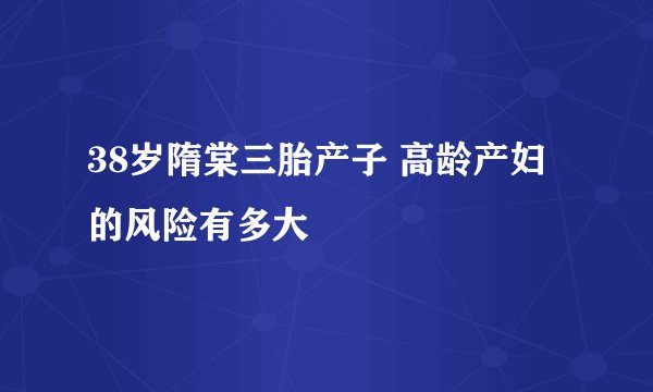 38岁隋棠三胎产子 高龄产妇的风险有多大