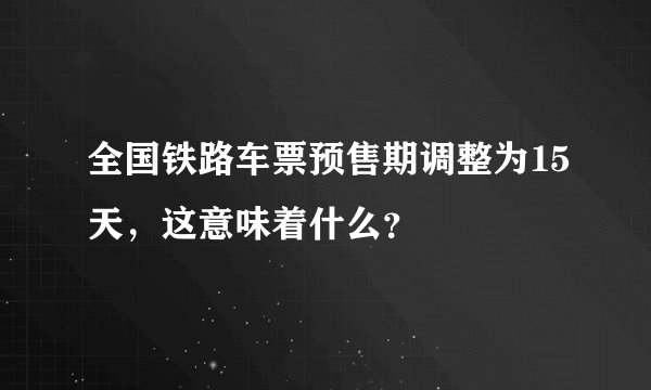 全国铁路车票预售期调整为15天,这意味着什么?
