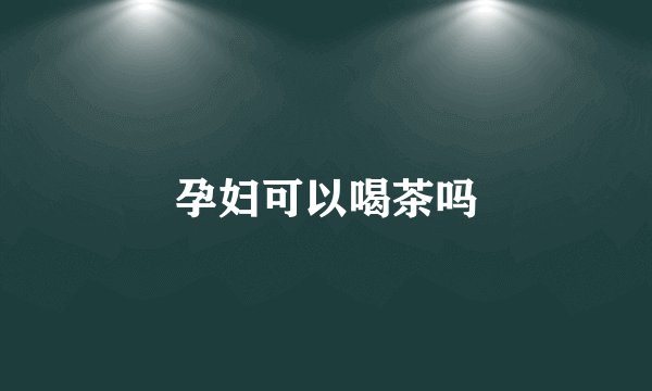 孕妇可以喝茶吗