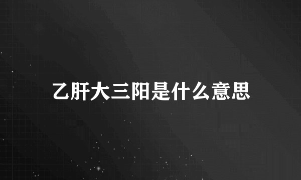 乙肝大三阳是什么意思