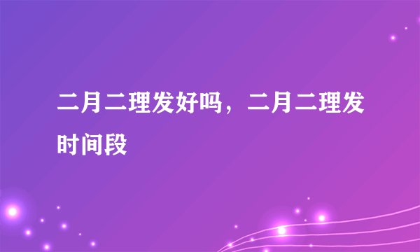 二月二理发好吗，二月二理发时间段