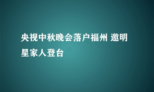 央视中秋晚会落户福州 邀明星家人登台