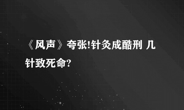 《风声》夸张!针灸成酷刑 几针致死命?
