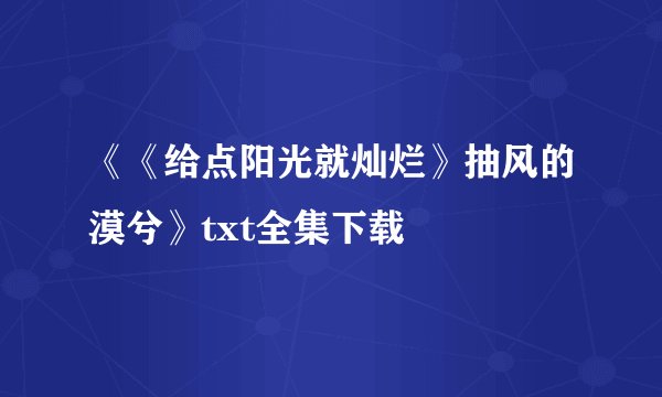 《《给点阳光就灿烂》抽风的漠兮》txt全集下载