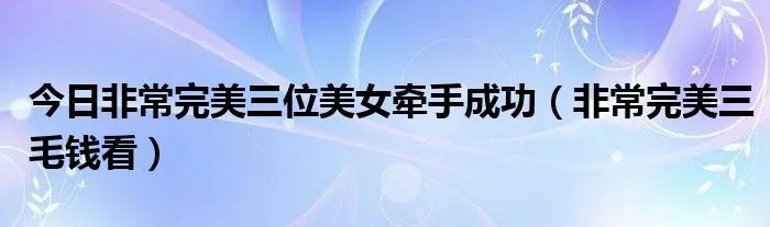今日非常完美三位美女牵手成功（非常完美三毛钱看）