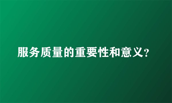服务质量的重要性和意义？