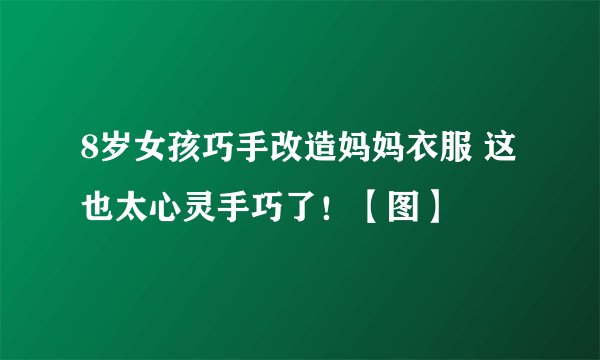 8岁女孩巧手改造妈妈衣服 这也太心灵手巧了！【图】