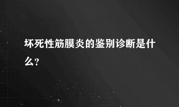 坏死性筋膜炎的鉴别诊断是什么？