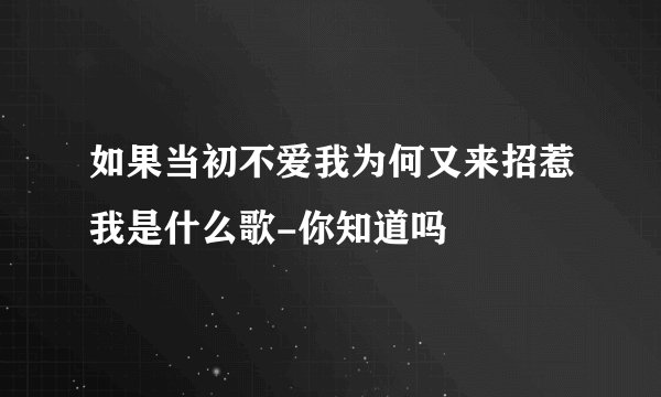如果当初不爱我为何又来招惹我是什么歌-你知道吗