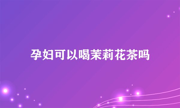 孕妇可以喝茉莉花茶吗