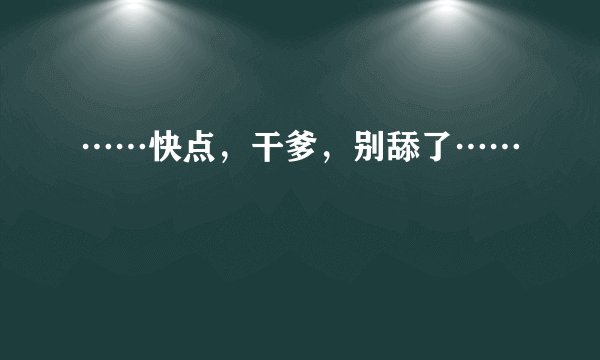 ……快点，干爹，别舔了……