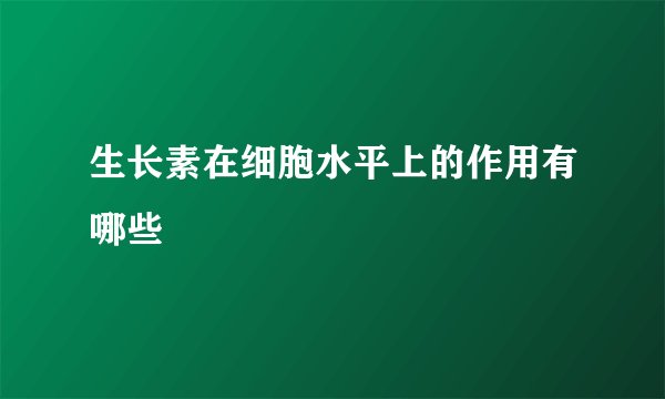 生长素在细胞水平上的作用有哪些