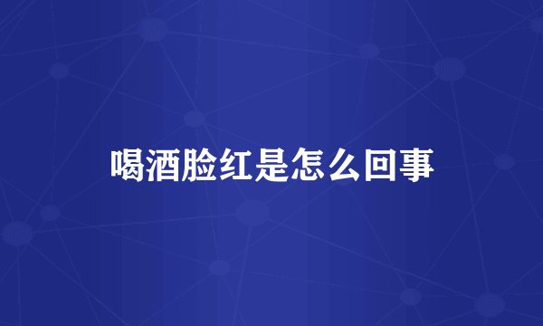 喝酒脸红是怎么回事