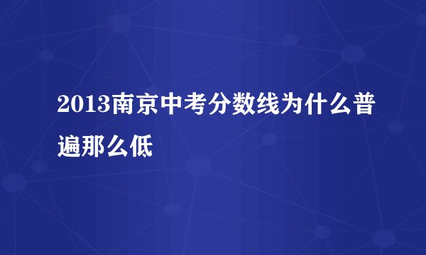 2013南京中考分数线为什么普遍那么低