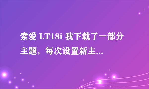 索爱 LT18i 我下载了一部分主题,每次设置新主题的时候桌面显示都好的,可是用一会桌面壁纸就只能显示部分