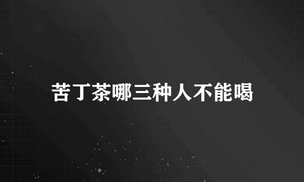 苦丁茶哪三种人不能喝
