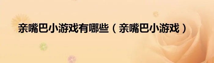 亲嘴巴小游戏有哪些(亲嘴巴小游戏)