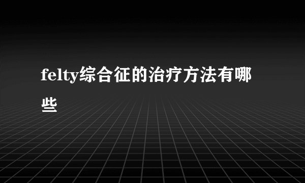 felty综合征的治疗方法有哪些