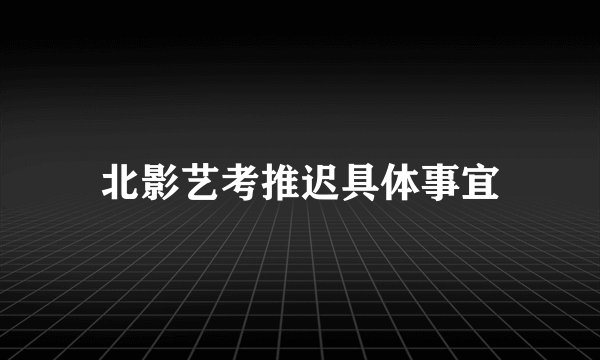 北影艺考推迟具体事宜